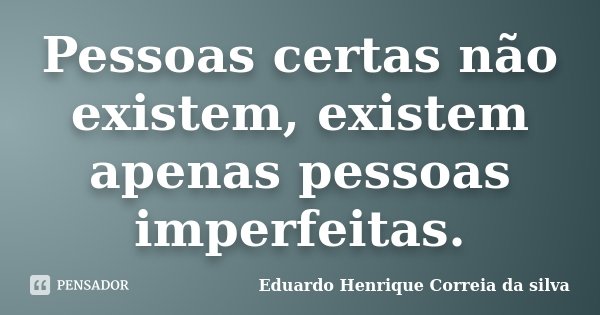 Pessoas certas não existem, existem apenas pessoas imperfeitas.... Frase de Eduardo Henrique Correia da Silva.