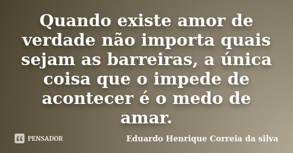 Quando existe amor de verdade não importa quais sejam as barreiras, a única coisa que o impede de acontecer é o medo de amar.... Frase de Eduardo Henrique Correia da silva.