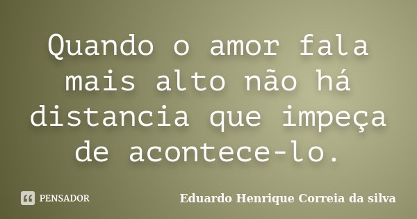 Quando o amor fala mais alto não há distancia que impeça de acontece-lo.... Frase de Eduardo Henrique Correia da silva.
