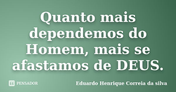 Quanto mais dependemos do Homem, mais se afastamos de DEUS.... Frase de Eduardo Henrique Correia da Silva.