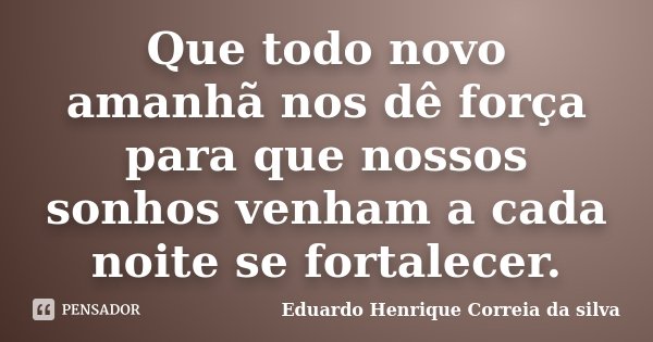 Que todo novo amanhã nos dê força para que nossos sonhos venham a cada noite se fortalecer.... Frase de Eduardo Henrique Correia da Silva.