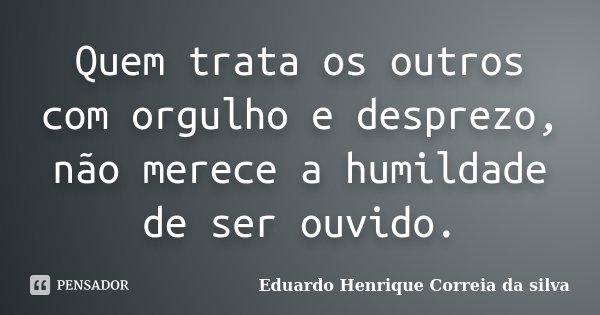 Quem trata os outros com orgulho e desprezo, não merece a humildade de ser ouvido.... Frase de Eduardo Henrique Correia da Silva.
