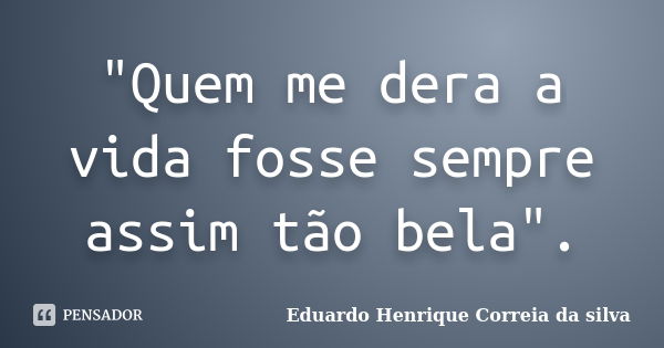 "Quem me dera a vida fosse sempre assim tão bela".... Frase de Eduardo Henrique Correia da SIlva.