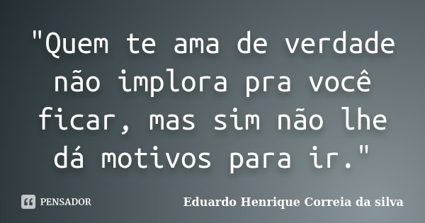 "Quem te ama de verdade não implora pra você ficar, mas sim não lhe dá motivos para ir."... Frase de Eduardo Henrique Correia da Silva.