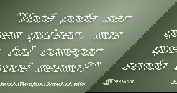 "Você pode ser quem quiser, mas que tal começar sendo você mesmo?"... Frase de Eduardo Henrique Correia da SIlva.