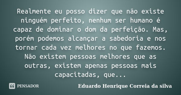 Realmente eu posso dizer que não existe ninguém perfeito, nenhum ser humano é capaz de dominar o dom da perfeição. Mas, porém podemos alcançar a sabedoria e nos... Frase de Eduardo Henrique Correia da SIlva.