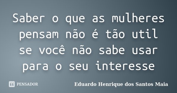 Saber o que as mulheres pensam não é tão util se você não sabe usar para o seu interesse... Frase de Eduardo Henrique dos Santos Maia.