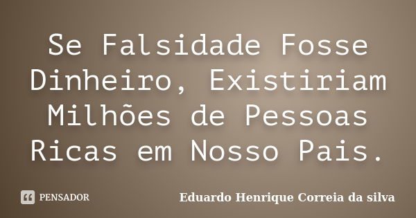 Se Falsidade Fosse Dinheiro, Existiriam Milhões de Pessoas Ricas em Nosso Pais.... Frase de Eduardo Henrique Correia da SIlva.