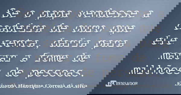 Se o papa vendesse a cadeira de ouro que ele senta, daria para matar a fome de milhões de pessoas.... Frase de Eduardo Henrique Correia da Silva.