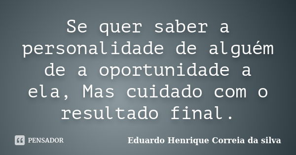 Se quer saber a personalidade de alguém de a oportunidade a ela, Mas cuidado com o resultado final.... Frase de Eduardo Henrique Correia da silva.