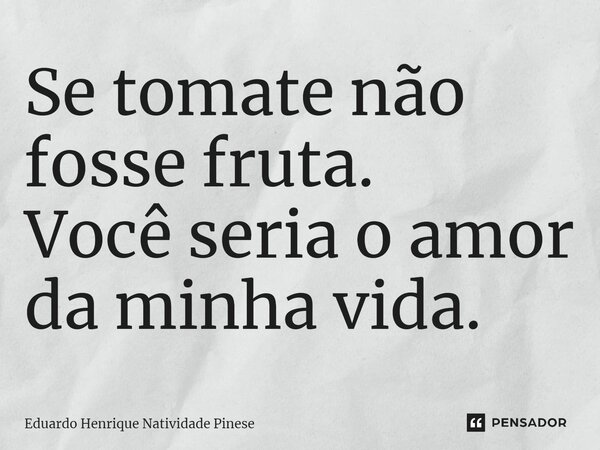 ⁠Se tomate não fosse fruta. Você seria o amor da minha vida.... Frase de Eduardo Henrique Natividade Pinese.