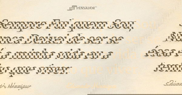 Sempre Fui quem Sou, Nunca Deixei de ser se éssa é a minha vida eu a tenho que viver.... Frase de Eduardo Henrique.