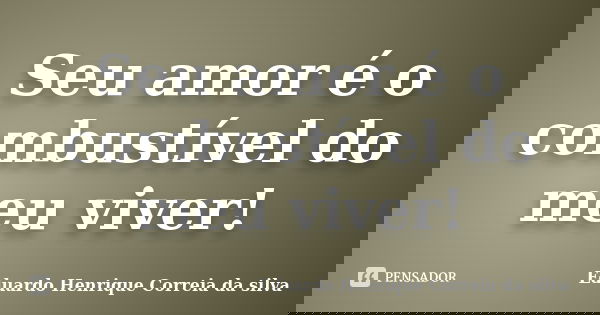 Seu amor é o combustível do meu viver!... Frase de Eduardo Henrique Correia da Silva.