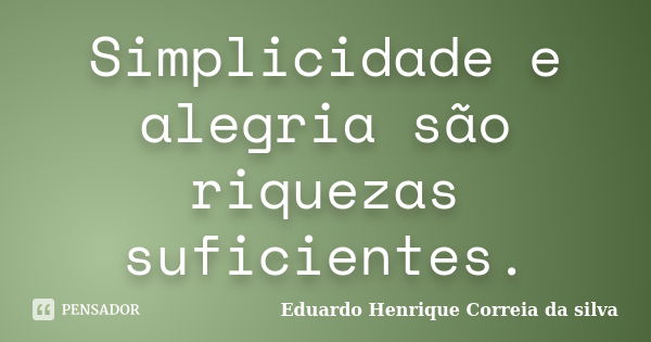 Simplicidade e alegria são riquezas suficientes.... Frase de Eduardo Henrique Correia da Silva.