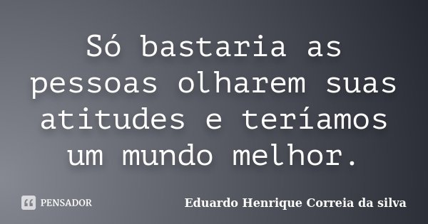 Só bastaria as pessoas olharem suas atitudes e teríamos um mundo melhor.... Frase de Eduardo Henrique Correia da Silva.