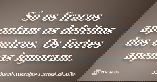 Só os fracos apontam os defeitos dos outros. Os fortes apenas ignoram.... Frase de Eduardo Henrique Correia da Silva.