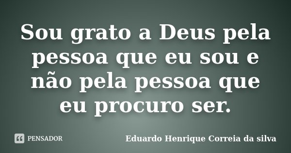 Sou grato a Deus pela pessoa que eu sou e não pela pessoa que eu procuro ser.... Frase de Eduardo Henrique Correia da Silva.