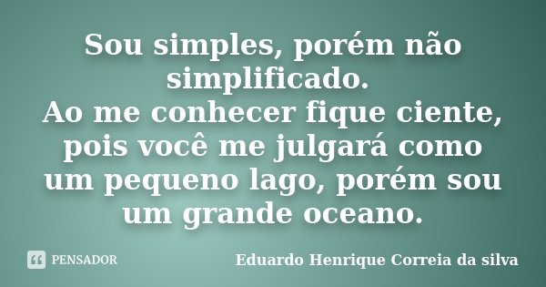 Sou simples, porém não simplificado. Ao me conhecer fique ciente, pois você me julgará como um pequeno lago, porém sou um grande oceano.... Frase de Eduardo Henrique Correia da Silva.