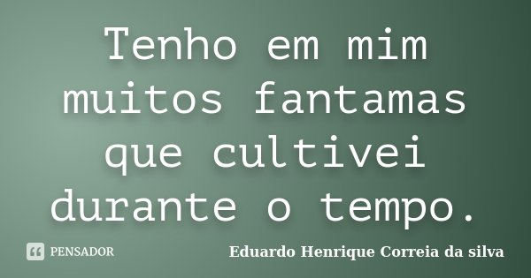 Tenho em mim muitos fantamas que cultivei durante o tempo.... Frase de Eduardo Henrique Correia da Silva.