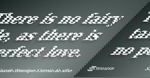 There is no fairy tale, as there is no perfect love.... Frase de Eduardo Henrique Correia da Silva.