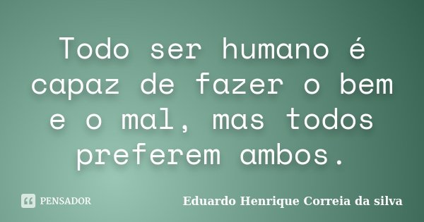 Todo ser humano é capaz de fazer o bem e o mal, mas todos preferem ambos.... Frase de Eduardo Henrique Correia da SIlva.