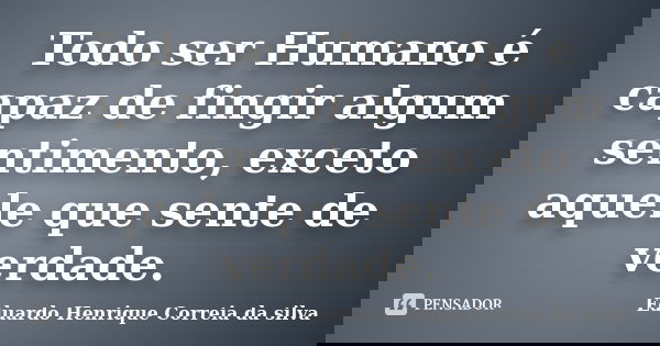 Todo ser Humano é capaz de fingir algum sentimento, exceto aquele que sente de verdade.... Frase de Eduardo Henrique Correia da Silva.