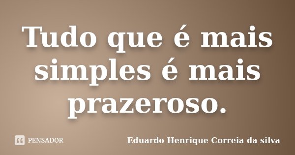 Tudo que é mais simples é mais prazeroso.... Frase de Eduardo Henrique Correia da SIlva.