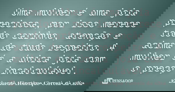 Uma mulher é uma joia preciosa; por isso, merece todo carinho, atenção e acima de tudo respeito. A mulher é a única joia com o preço incalculável.... Frase de Eduardo Henrique Correia da Silva.