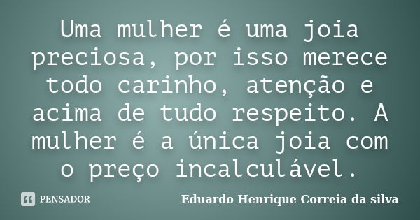 Uma mulher é uma joia preciosa; por isso, merece todo carinho, atenção e acima de tudo respeito. A mulher é a única joia com o preço incalculável.... Frase de Eduardo Henrique Correia da Silva.