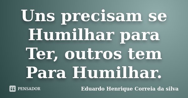 Uns precisam se Humilhar para Ter, outros tem Para Humilhar.... Frase de Eduardo Henrique Correia da Silva.