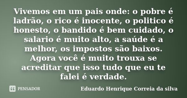 Vivemos em um pais onde: o pobre é ladrão, o rico é inocente, o politico é honesto, o bandido é bem cuidado, o salario é muito alto, a saúde é a melhor, os impo... Frase de Eduardo Henrique Correia da Silva.