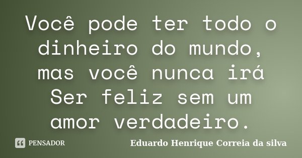 Você pode ter todo o dinheiro do mundo, mas você nunca irá Ser feliz sem um amor verdadeiro.... Frase de Eduardo Henrique Correia da Silva.