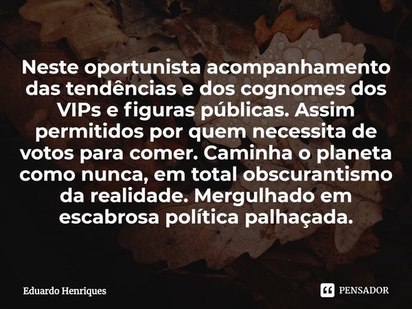 ⁠Neste oportunista acompanhamento das tendências e dos cognomes dos VIPs e figuras públicas. Assim permitidos por quem necessita de votos para comer. Caminha o ... Frase de Eduardo Henriques.