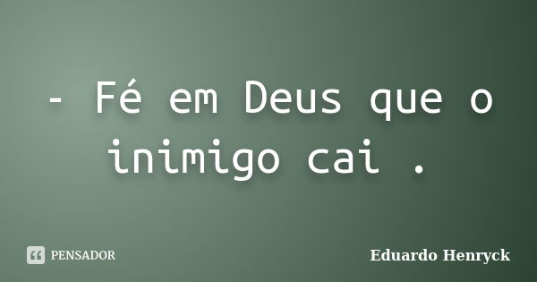 - Fé em Deus que o inimigo cai .... Frase de Eduardo Henryck.