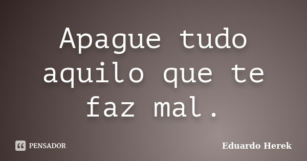 Apague tudo aquilo que te faz mal.... Frase de Eduardo Herek.