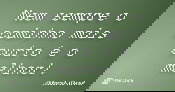 Nem sempre o caminho mais curto é o melhor!... Frase de Eduardo Herek.