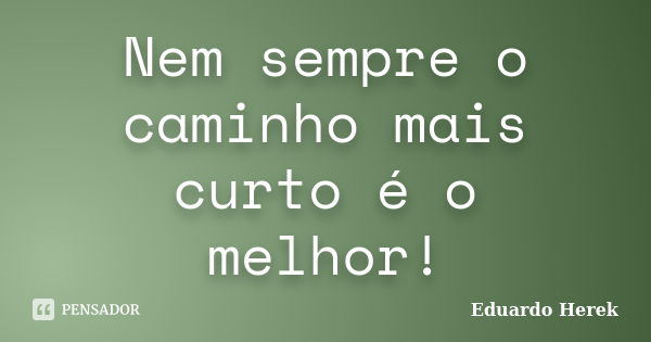 Nem sempre o caminho mais curto é o melhor!... Frase de Eduardo Herek.