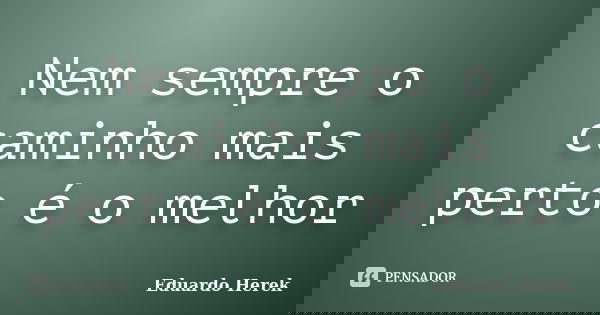 Nem sempre o caminho mais perto é o melhor... Frase de Eduardo Herek.