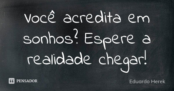 Você acredita em sonhos? Espere a realidade chegar!... Frase de Eduardo Herek.