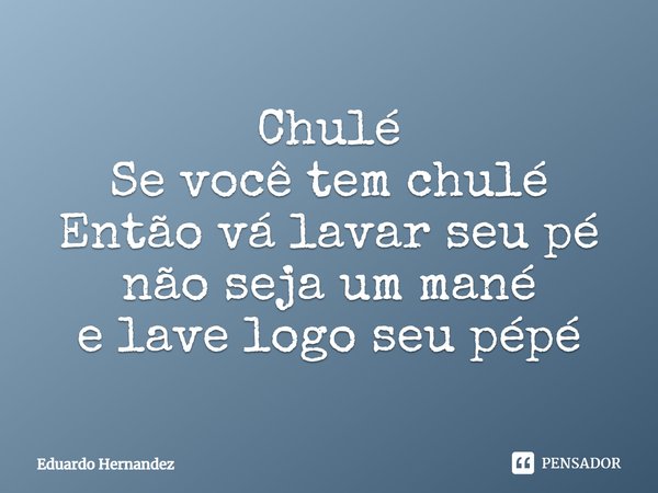 ⁠Chulé
Se você tem chulé
Então vá lavar seu pé
não seja um mané
e lave logo seu pépé... Frase de Eduardo Hernandez.