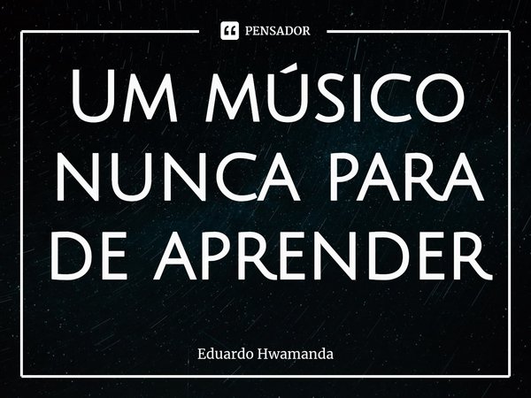 Um músico nunca para de aprender⁠... Frase de Eduardo Hwamanda.