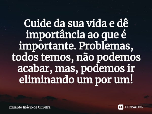 ⁠Cuide da sua vida e dê importância ao que é importante. Problemas, todos temos, não podemos acabar, mas, podemos ir eliminando um por um!... Frase de Eduardo Inácio de Oliveira.