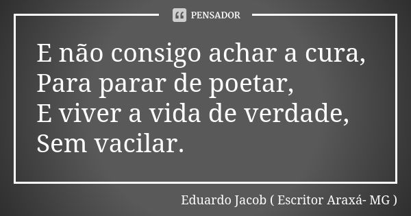 E não consigo achar a cura, Para parar de poetar, E viver a vida de verdade, Sem vacilar.... Frase de Eduardo Jacob ( Escritor  Araxá- MG ).