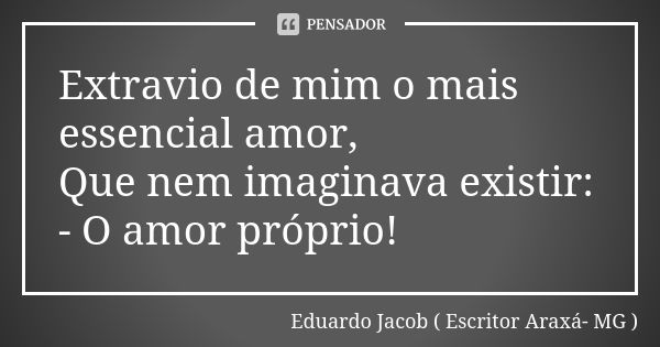 Extravio de mim o mais essencial amor, Que nem imaginava existir: - O amor próprio!... Frase de Eduardo Jacob ( Escritor  Araxá- MG ).