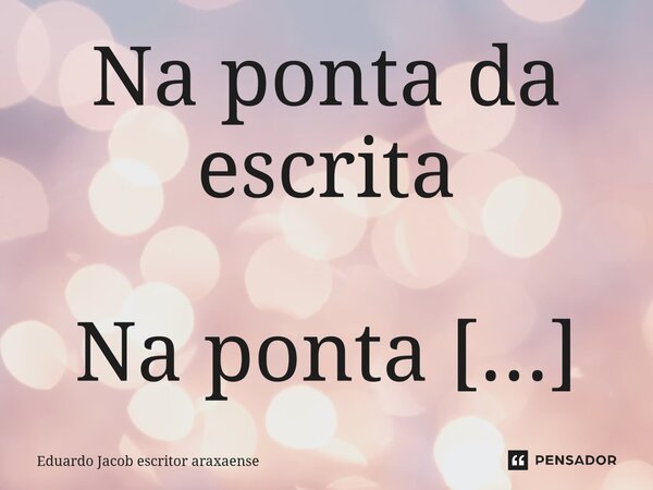 Na ponta da escrita Na ponta da escrita Por tantos meios de comunicação Afastei-me de ti Ó poesia Doce amarga inspiração Que principalmente as madrugadas Vem me... Frase de Eduardo Jacob escritor araxaense.