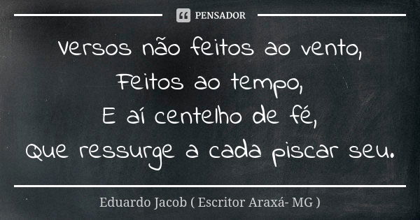 Versos não feitos ao vento, Feitos ao tempo, E aí centelho de fé, Que ressurge a cada piscar seu.... Frase de Eduardo Jacob ( Escritor  Araxá- MG ).