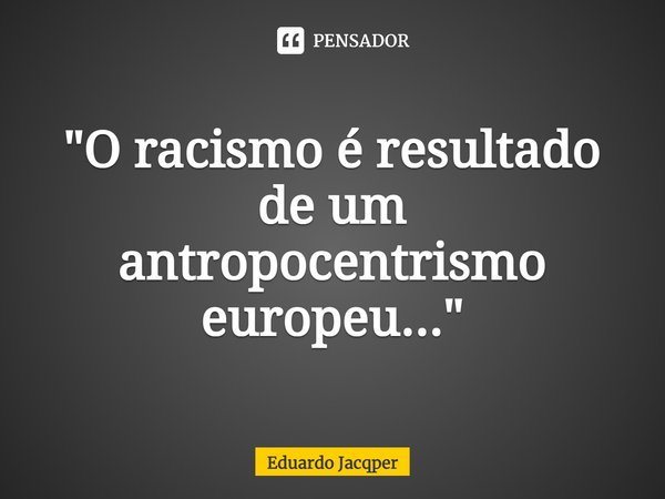 ⁠"O racismo é resultado de um antropocentrismo europeu..."... Frase de Eduardo Jacqper.