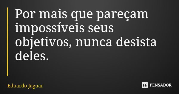 Por mais que pareçam impossíveis seus objetivos, nunca desista deles.... Frase de Eduardo Jaguar.