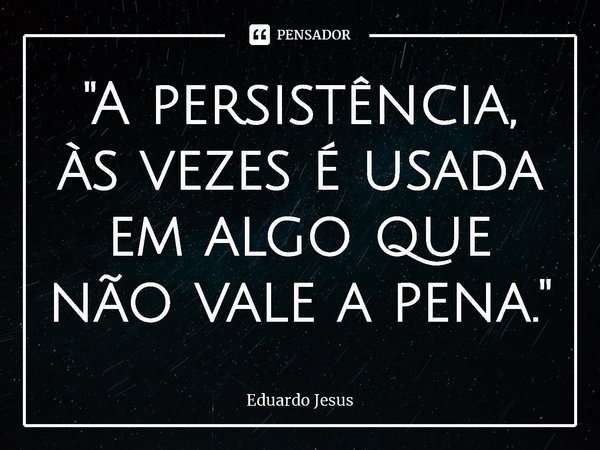 ⁠"A persistência, às vezes é usada em algo que não vale a pena."... Frase de Eduardo Jesus.