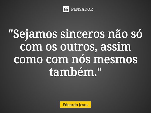 ⁠"Sejamos sinceros não só com os outros, assim como com nós mesmos também."... Frase de Eduardo Jesus.